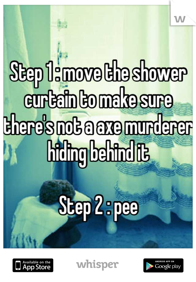 Step 1 : move the shower curtain to make sure there's not a axe murderer hiding behind it

Step 2 : pee