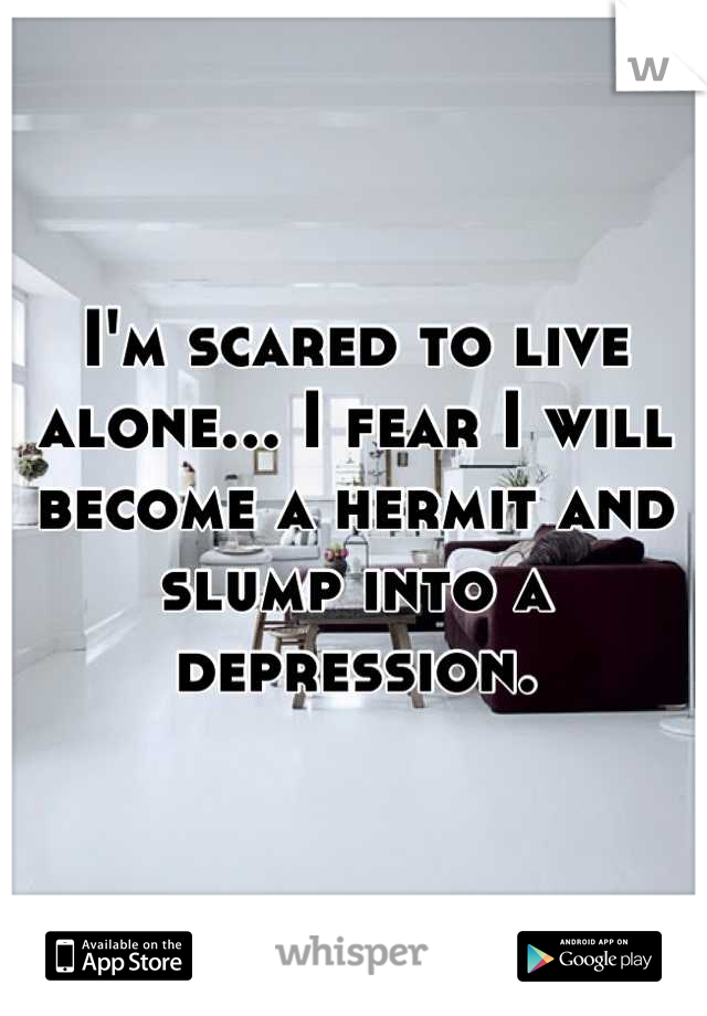 I'm scared to live alone... I fear I will become a hermit and slump into a depression.