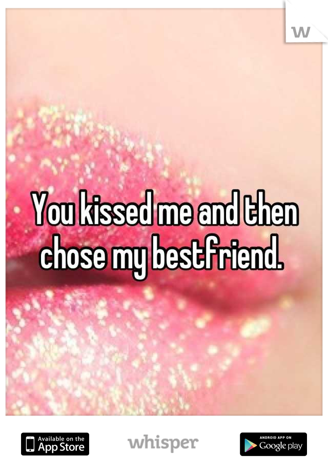 You kissed me and then chose my bestfriend. 