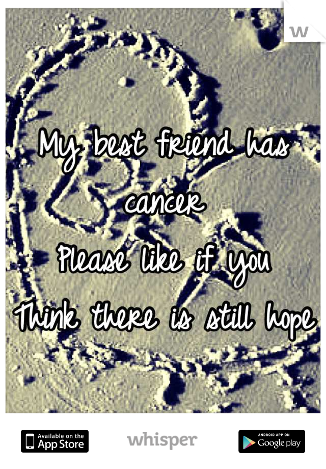 My best friend has cancer
Please like if you 
Think there is still hope