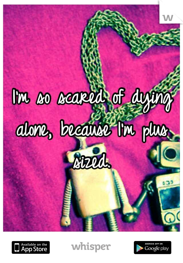 I'm so scared of dying alone, because I'm plus sized.