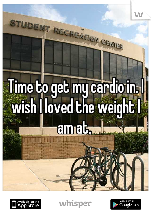 Time to get my cardio in. I wish I loved the weight I am at. 