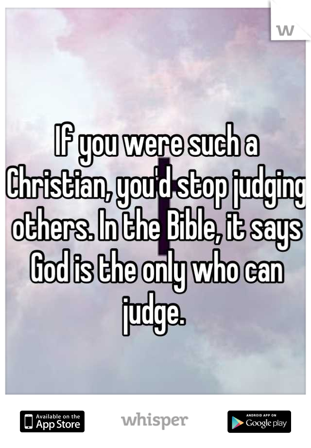 If you were such a Christian, you'd stop judging others. In the Bible, it says God is the only who can judge. 