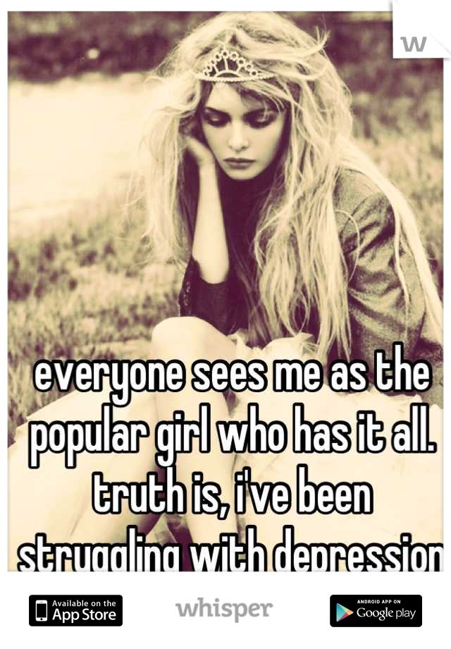everyone sees me as the popular girl who has it all. truth is, i've been struggling with depression for years.