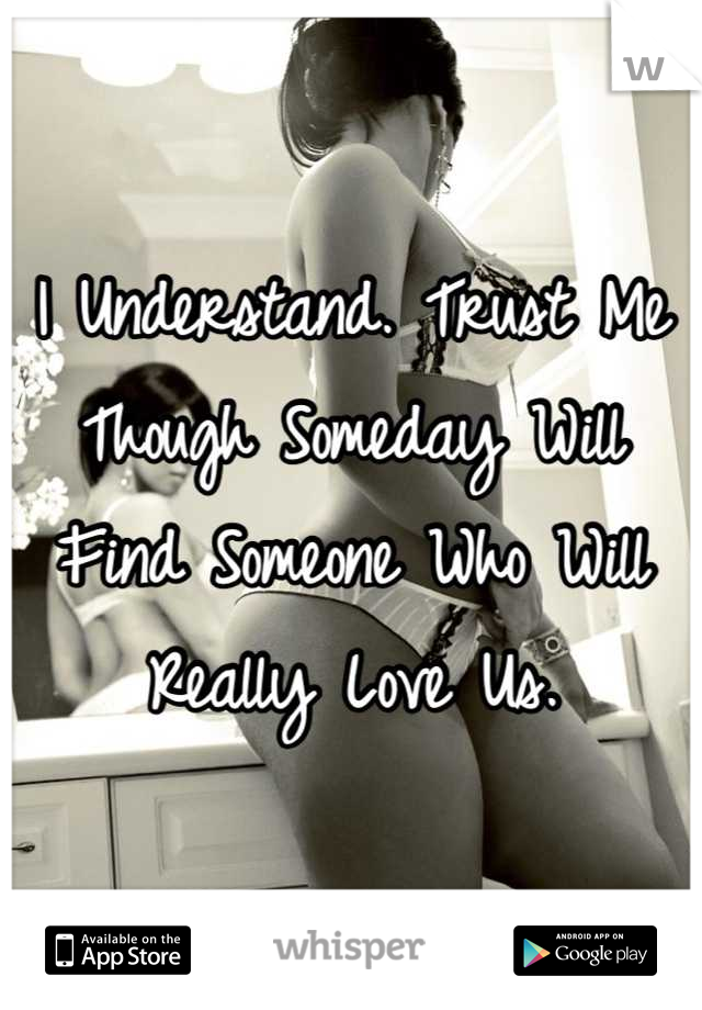 I Understand. Trust Me Though Someday Will Find Someone Who Will Really Love Us.