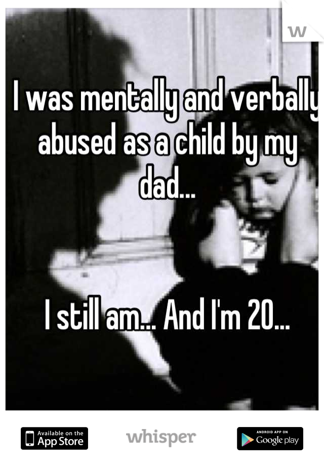 I was mentally and verbally abused as a child by my dad...


I still am... And I'm 20...
