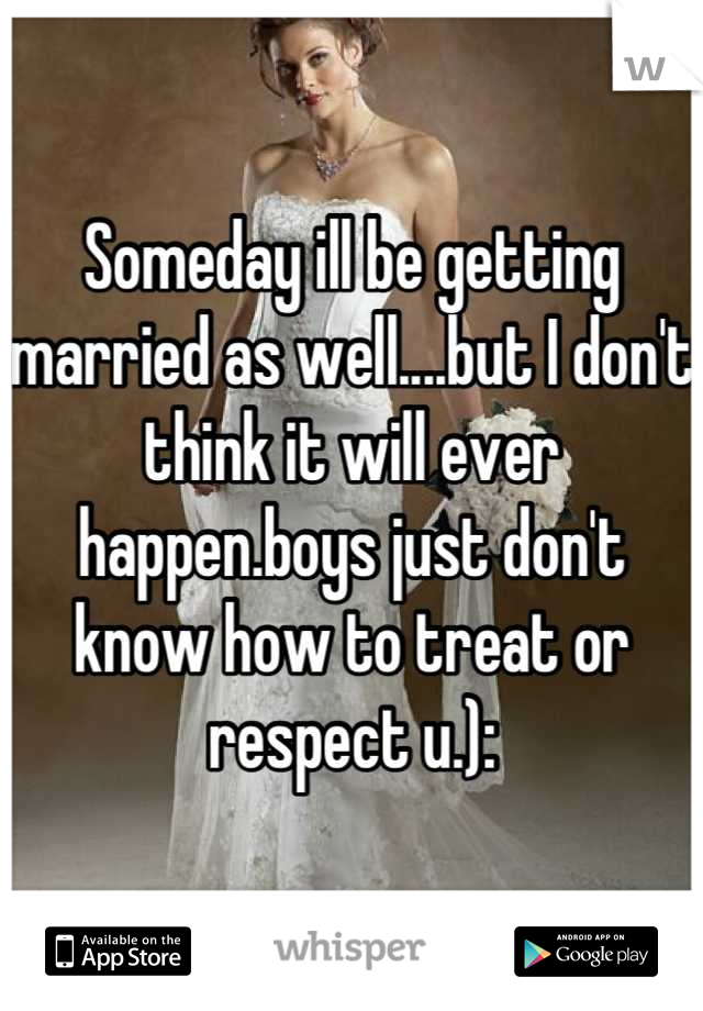 Someday ill be getting married as well....but I don't think it will ever happen.boys just don't know how to treat or respect u.):