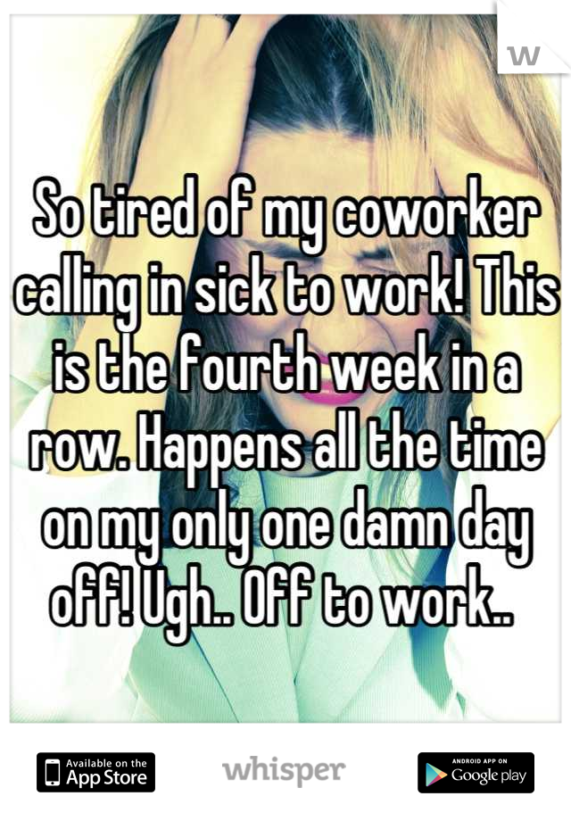 So tired of my coworker calling in sick to work! This is the fourth week in a row. Happens all the time on my only one damn day off! Ugh.. Off to work.. 