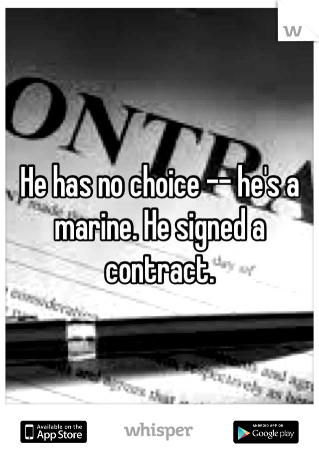He has no choice -- he's a marine. He signed a contract.