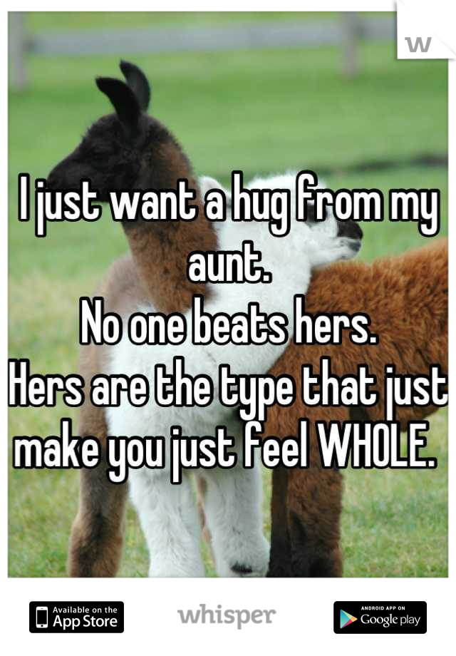I just want a hug from my aunt.
No one beats hers. 
Hers are the type that just make you just feel WHOLE. 