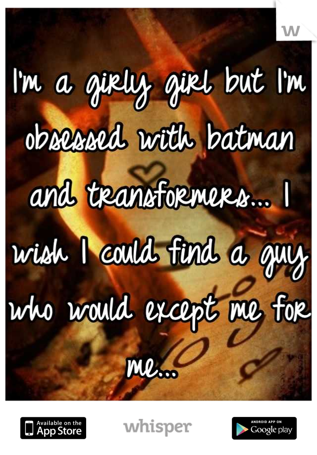 I'm a girly girl but I'm obsessed with batman and transformers... I wish I could find a guy who would except me for me... 