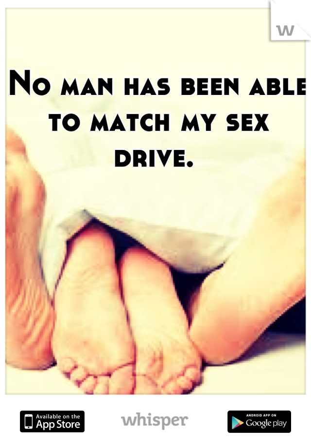 No man has been able to match my sex drive. 