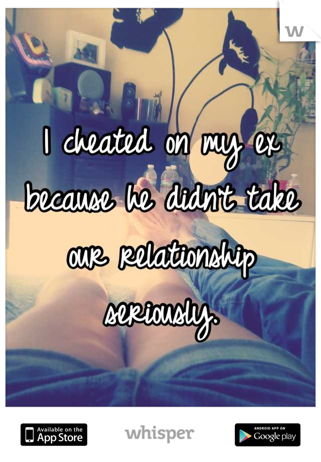 I cheated on my ex because he didn't take our relationship seriously.