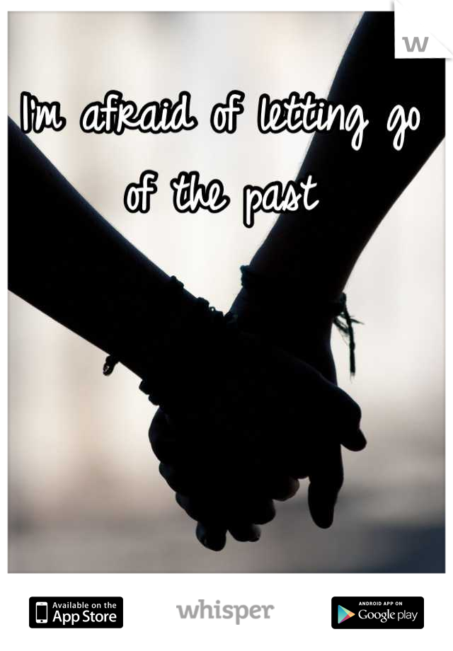 I'm afraid of letting go of the past