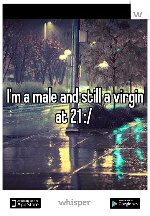 I'm a male and still a virgin at 21 :/ 