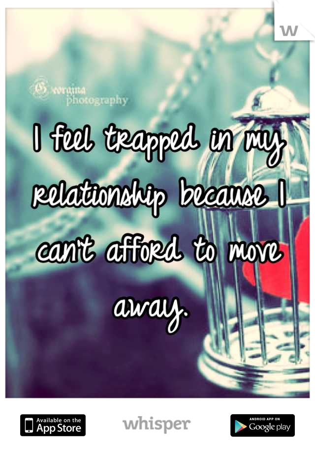 I feel trapped in my relationship because I can't afford to move away. 