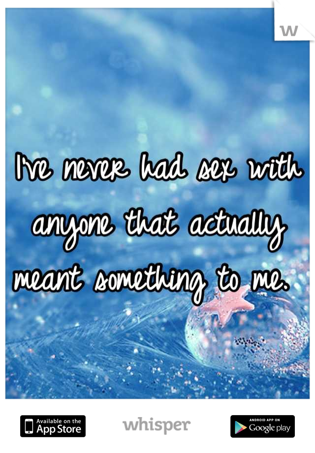 I've never had sex with anyone that actually meant something to me. 