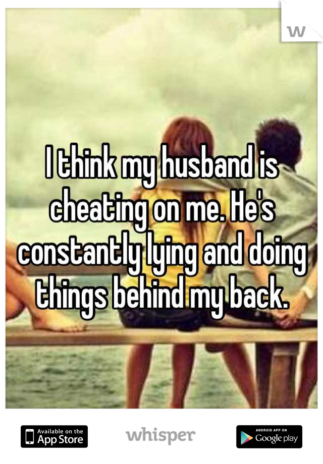 I think my husband is cheating on me. He's constantly lying and doing things behind my back.