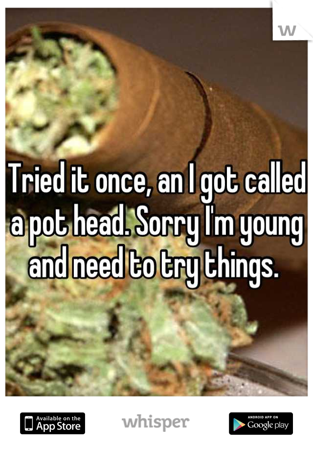 Tried it once, an I got called a pot head. Sorry I'm young and need to try things. 
