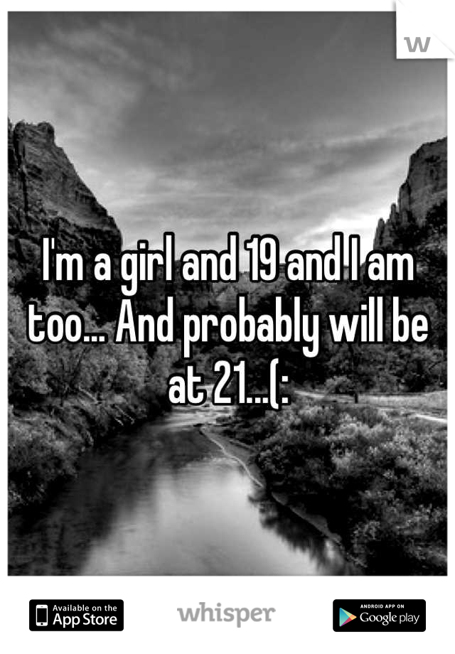 I'm a girl and 19 and I am too... And probably will be at 21...(:
