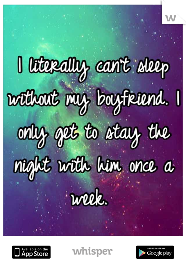I literally can't sleep without my boyfriend. I only get to stay the night with him once a week. 