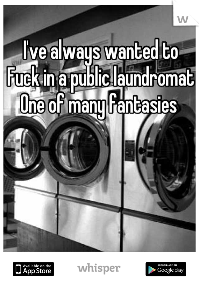 I've always wanted to
Fuck in a public laundromat
One of many fantasies 