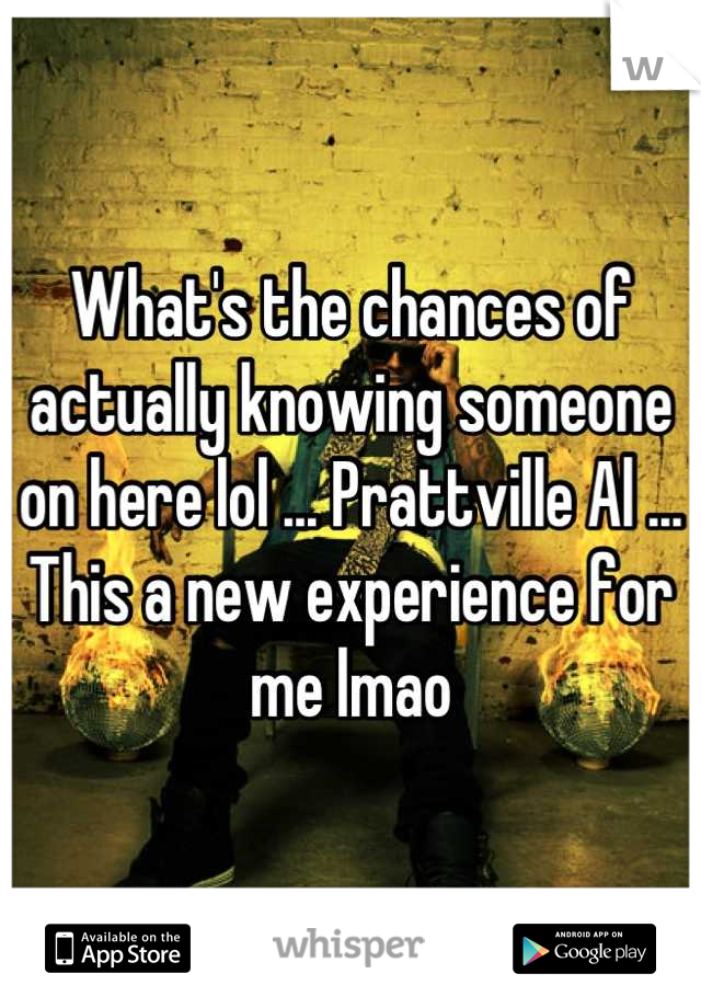What's the chances of actually knowing someone on here lol ... Prattville Al ... This a new experience for me lmao