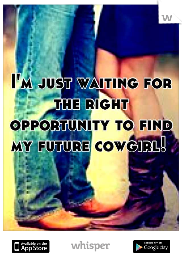 I'm just waiting for the right opportunity to find my future cowgirl! 