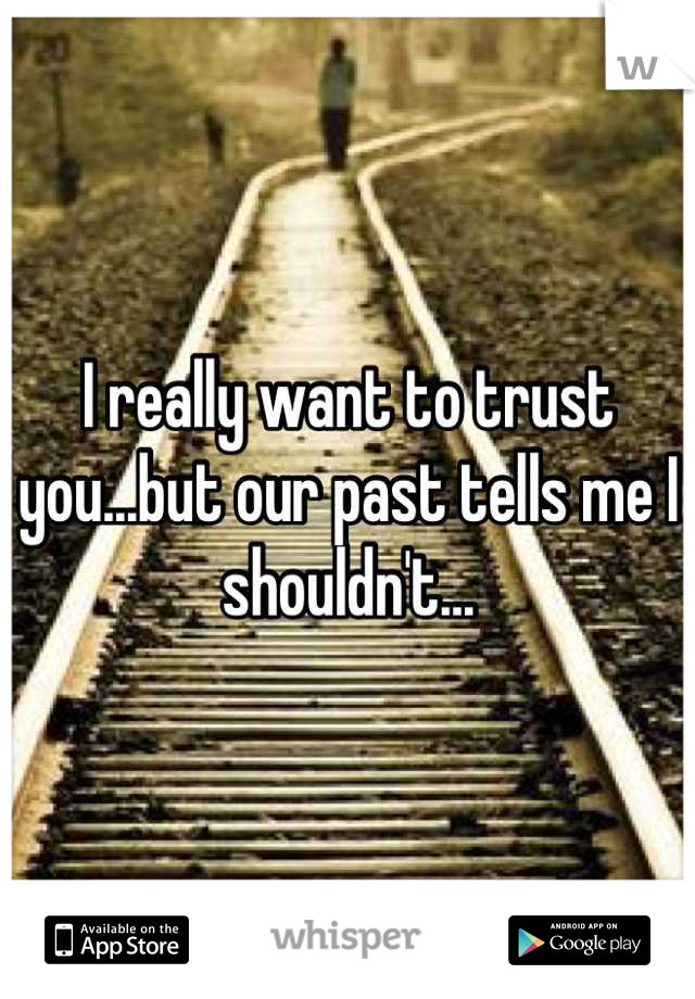 I really want to trust you...but our past tells me I shouldn't...
