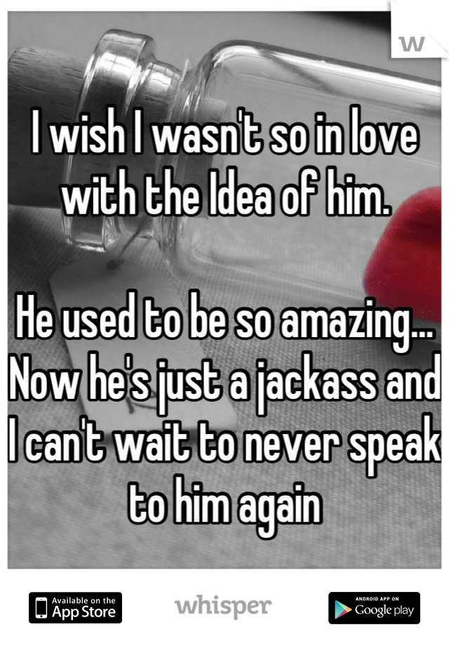 I wish I wasn't so in love with the Idea of him. 

He used to be so amazing... Now he's just a jackass and I can't wait to never speak to him again