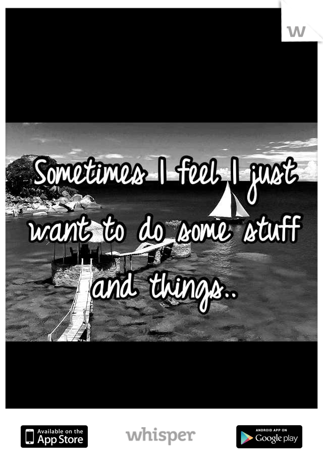 Sometimes I feel I just want to do some stuff and things..