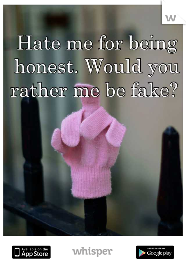 Hate me for being honest. Would you rather me be fake? 
