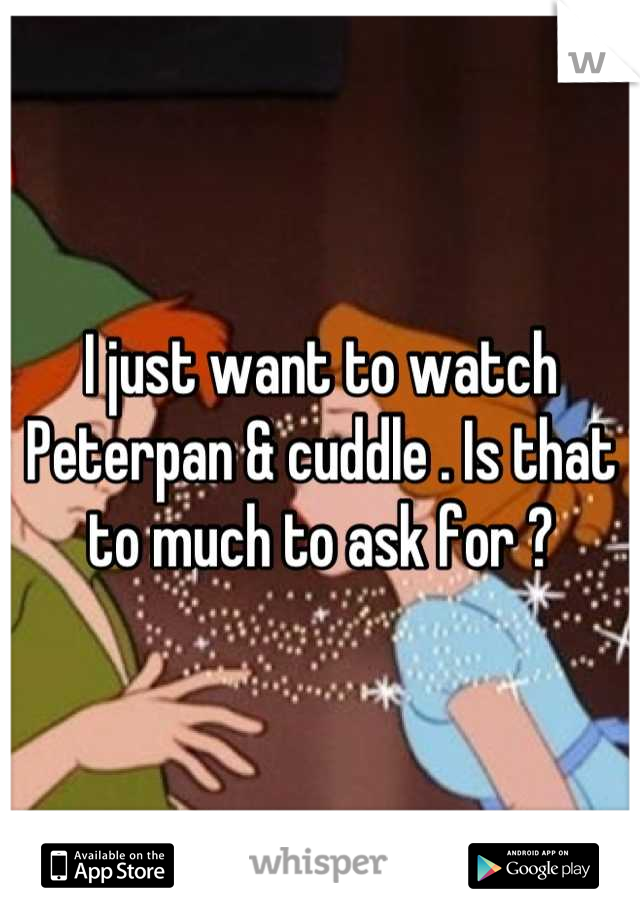 I just want to watch Peterpan & cuddle . Is that to much to ask for ?