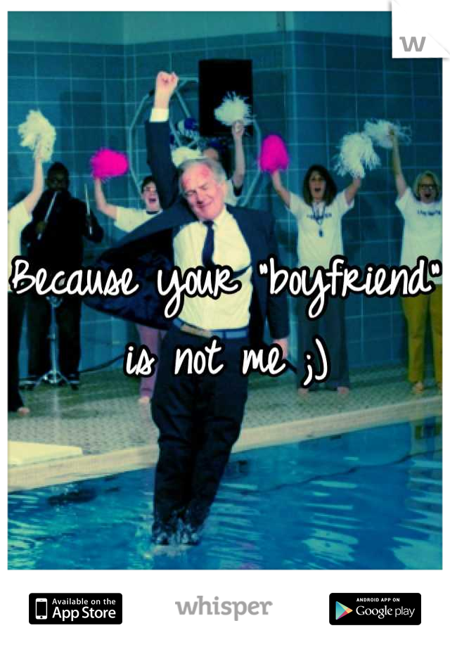 Because your "boyfriend" is not me ;)