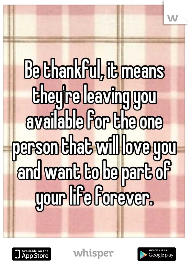 Be thankful, it means they're leaving you available for the one person that will love you and want to be part of your life forever.
