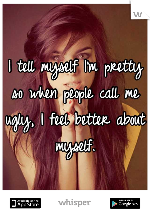 I tell myself I'm pretty so when people call me ugly, I feel better about myself.