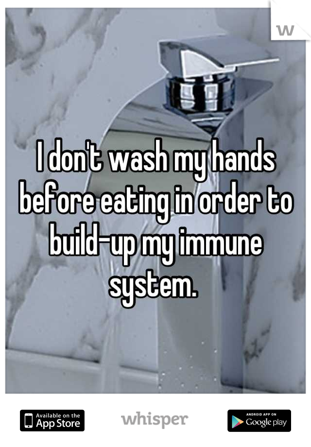 I don't wash my hands before eating in order to build-up my immune system. 