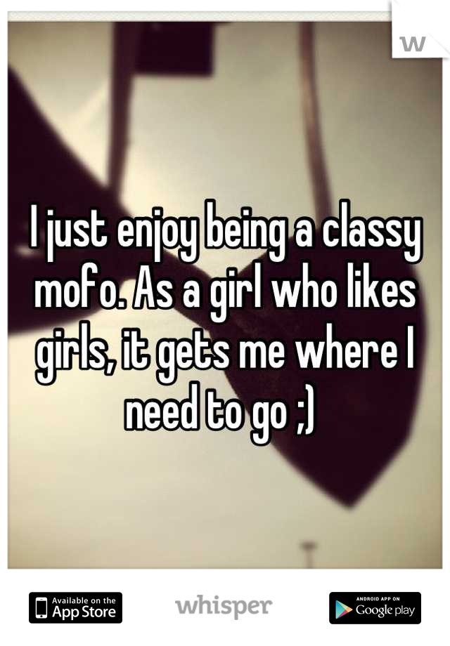 I just enjoy being a classy mofo. As a girl who likes girls, it gets me where I need to go ;) 