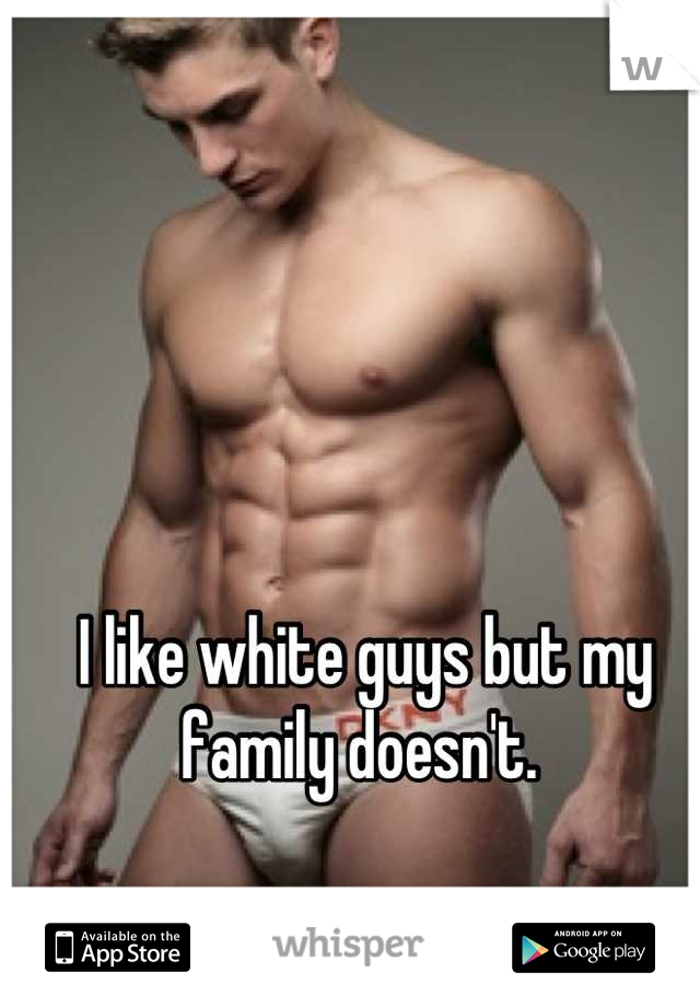 I like white guys but my family doesn't. 