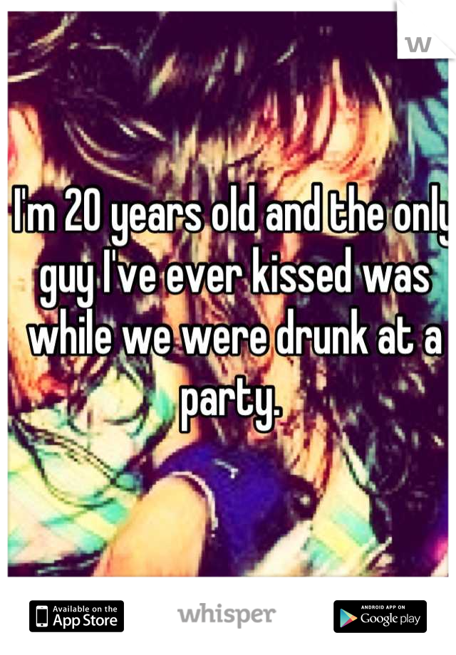 I'm 20 years old and the only guy I've ever kissed was while we were drunk at a party. 