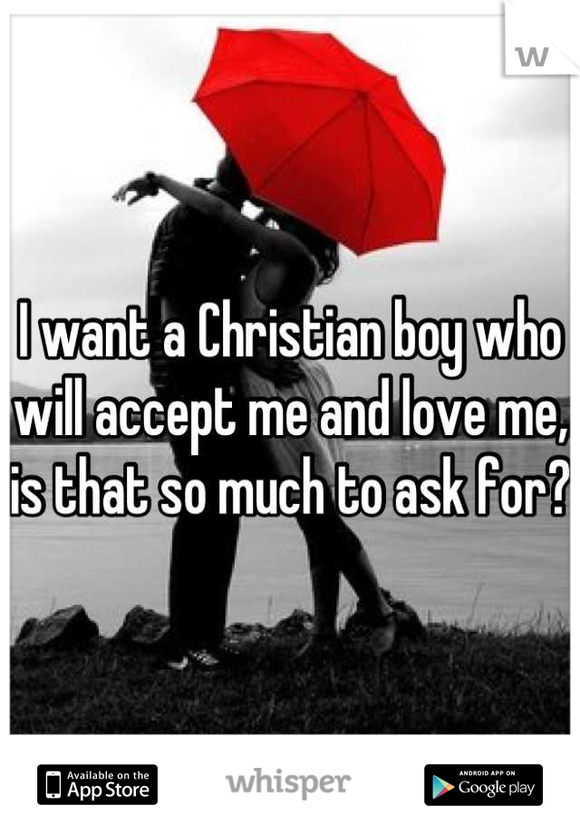 I want a Christian boy who will accept me and love me, is that so much to ask for?