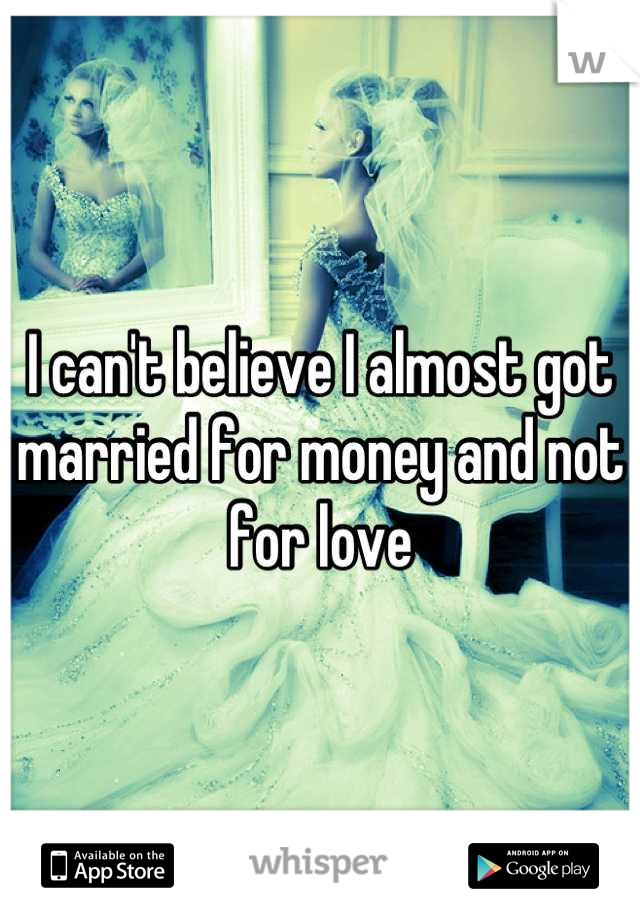 I can't believe I almost got married for money and not for love