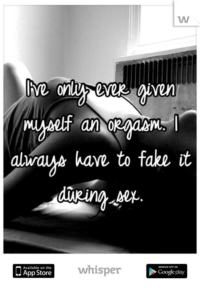 I've only ever given myself an orgasm. I always have to fake it during sex.