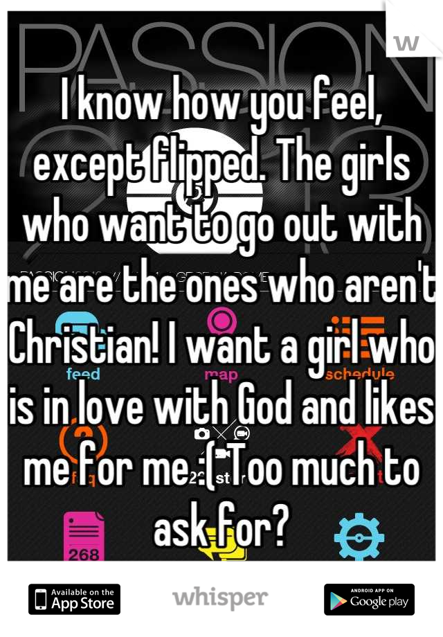 I know how you feel, except flipped. The girls who want to go out with me are the ones who aren't Christian! I want a girl who is in love with God and likes me for me :( Too much to ask for?