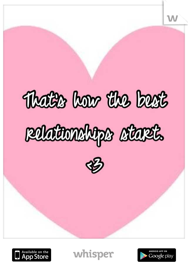 That's how the best 
relationships start. 
<3