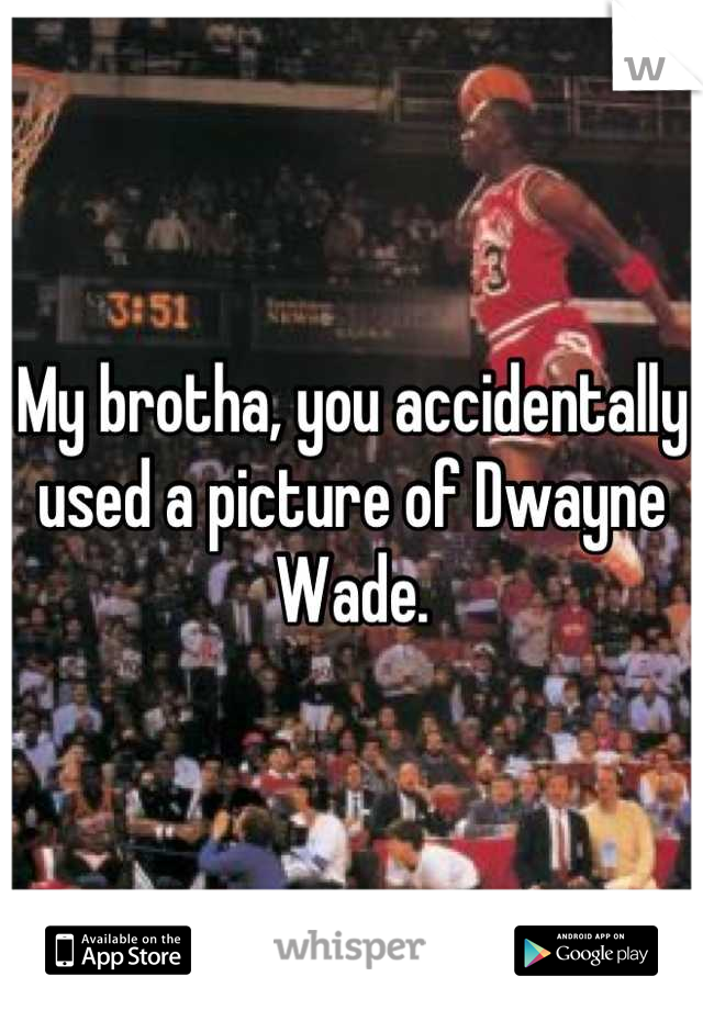 My brotha, you accidentally used a picture of Dwayne Wade.