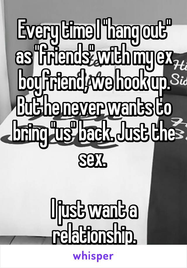 Every time I "hang out" as "friends" with my ex boyfriend, we hook up. But he never wants to bring "us" back. Just the sex. 

I just want a relationship.