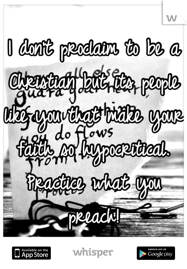 I don't proclaim to be a Christian but its people like you that make your faith so hypocritical. Practice what you preach!