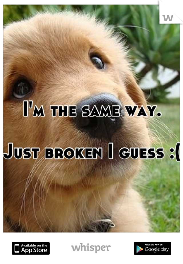 I'm the same way.

Just broken I guess :(