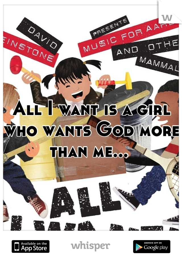 All I want is a girl who wants God more than me... 